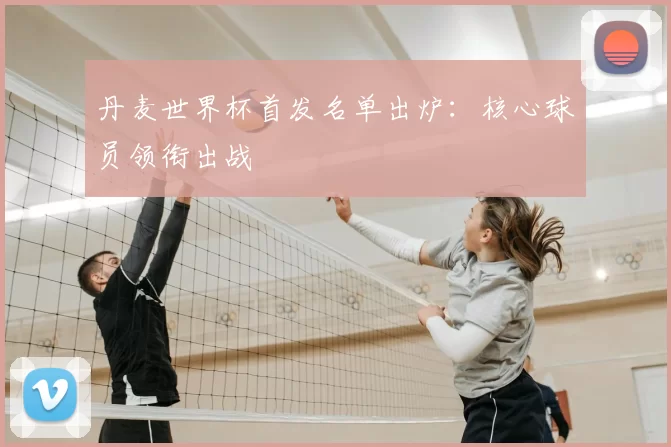 丹麦世界杯首发名单出炉:核心球员领衔出战