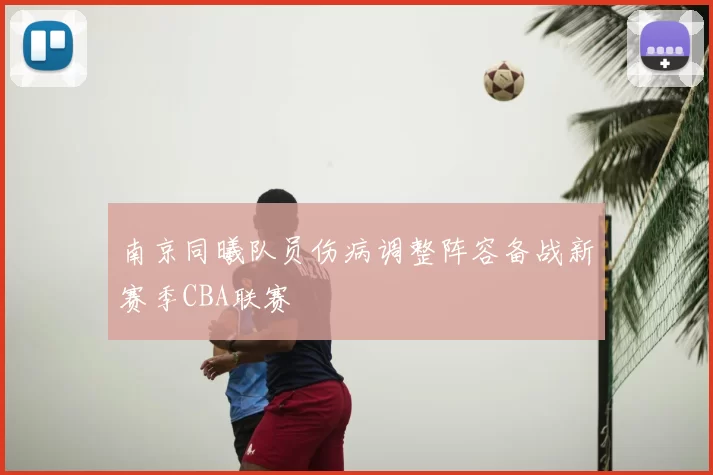 南京同曦队员伤病调整阵容备战新赛季CBA联赛