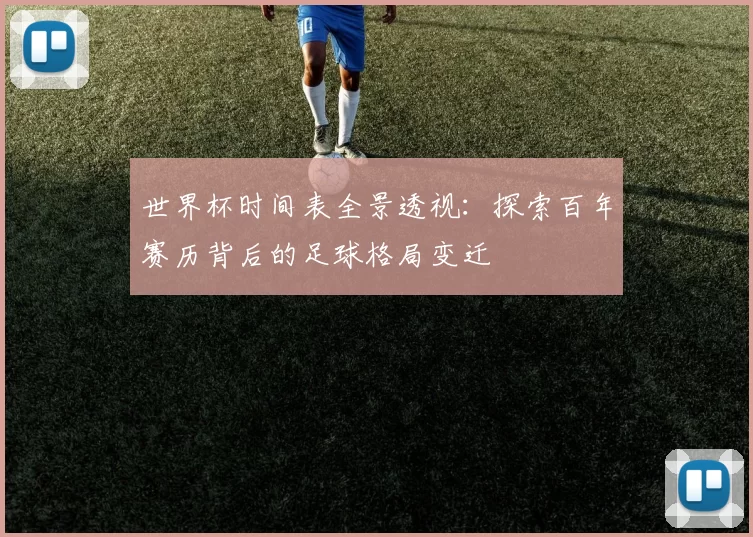 世界杯时间表全景透视:探索百年赛历背后的足球格局变迁