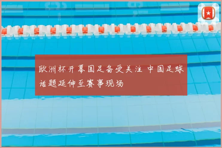 欧洲杯开幕国足备受关注 中国足球话题延伸至赛事现场