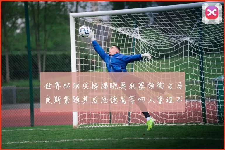世界杯助攻榜揭晓奥利塞领衔吉马良斯紧随其后厄德高等四人紧追不舍