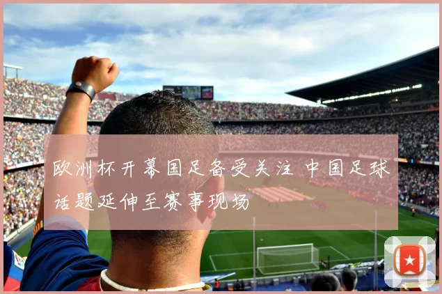 欧洲杯开幕国足备受关注 中国足球话题延伸至赛事现场