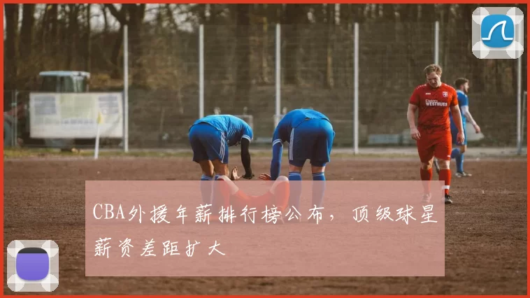 CBA外援年薪排行榜公布，顶级球星薪资差距扩大