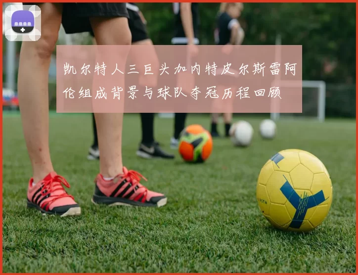 凯尔特人三巨头加内特皮尔斯雷阿伦组成背景与球队夺冠历程回顾