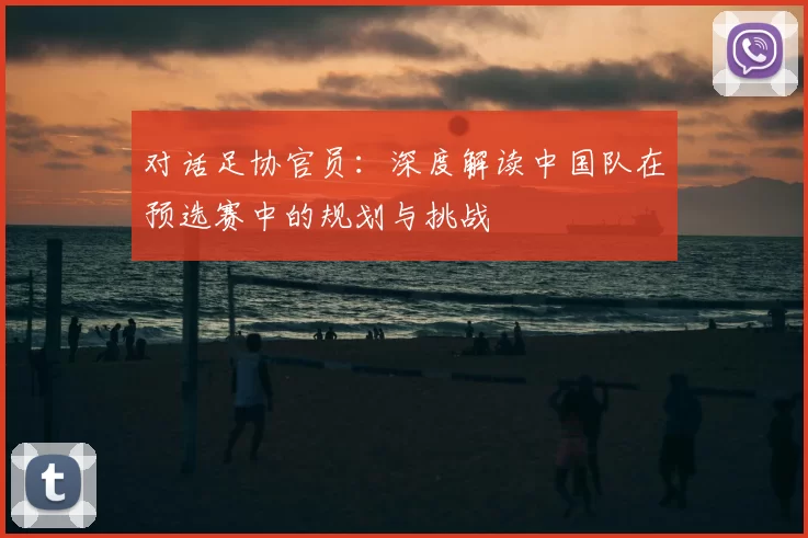 对话足协官员：深度解读中国队在预选赛中的规划与挑战