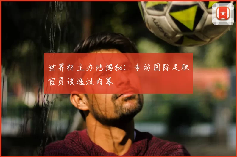 世界杯主办地揭秘:专访国际足联官员谈选址内幕