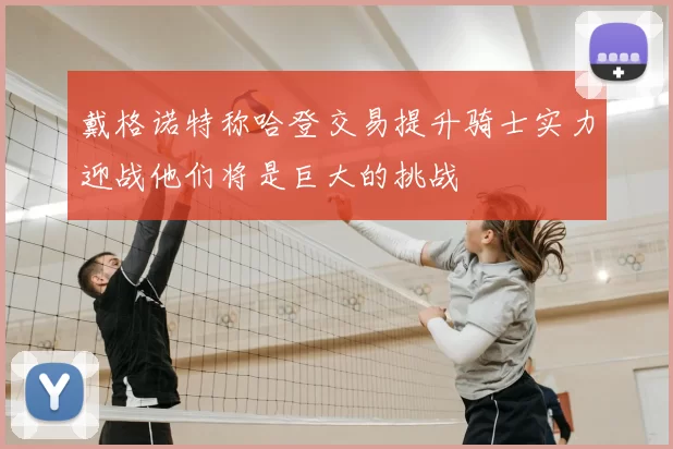 戴格诺特称哈登交易提升骑士实力迎战他们将是巨大的挑战
