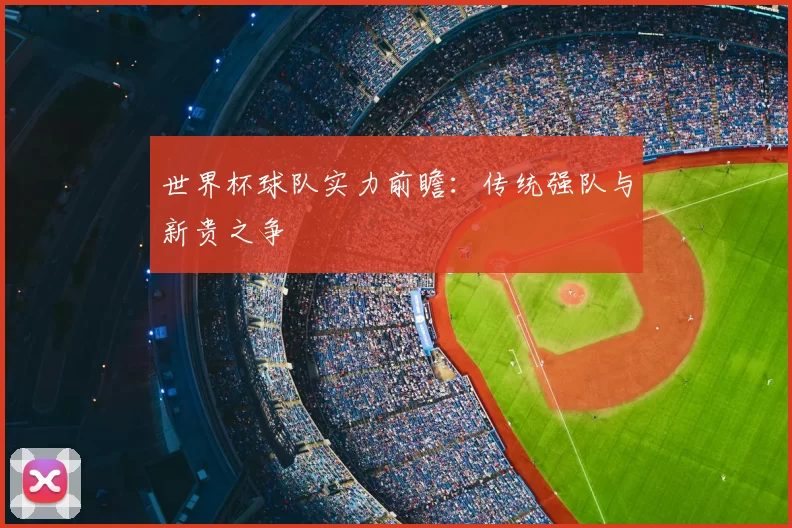 世界杯球队实力前瞻：传统强队与新贵之争