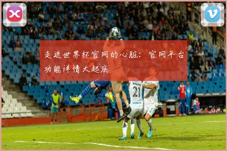 走进世界杯官网的心脏:官网平台功能详情大起底