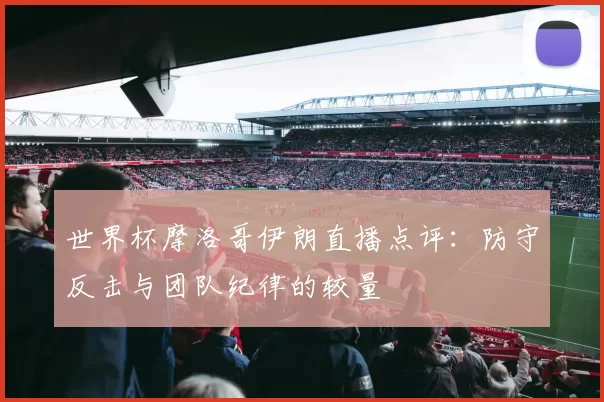 世界杯摩洛哥伊朗直播点评:防守反击与团队纪律的较量