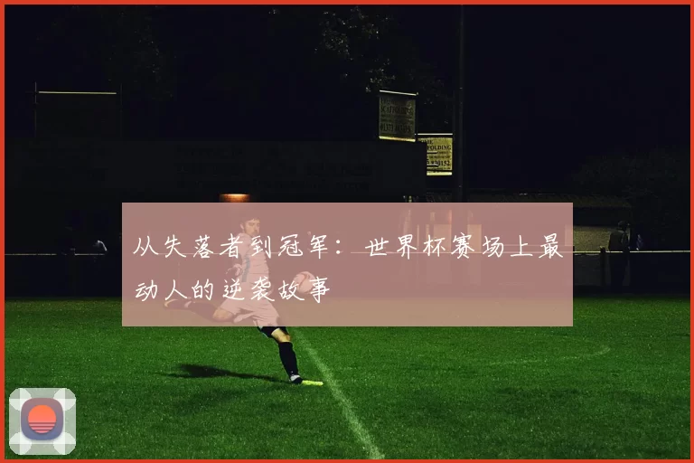 从失落者到冠军：世界杯赛场上最动人的逆袭故事