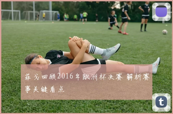 菲戈回顾2016年欧洲杯决赛 解析赛事关键看点