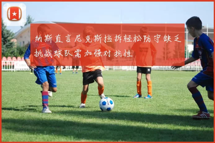 纳斯直言尼克斯挡拆轻松防守缺乏挑战球队需加强对抗性