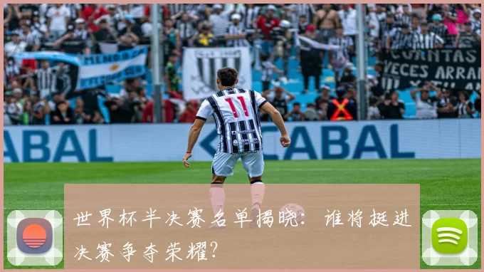 世界杯半决赛名单揭晓:谁将挺进决赛争夺荣耀?