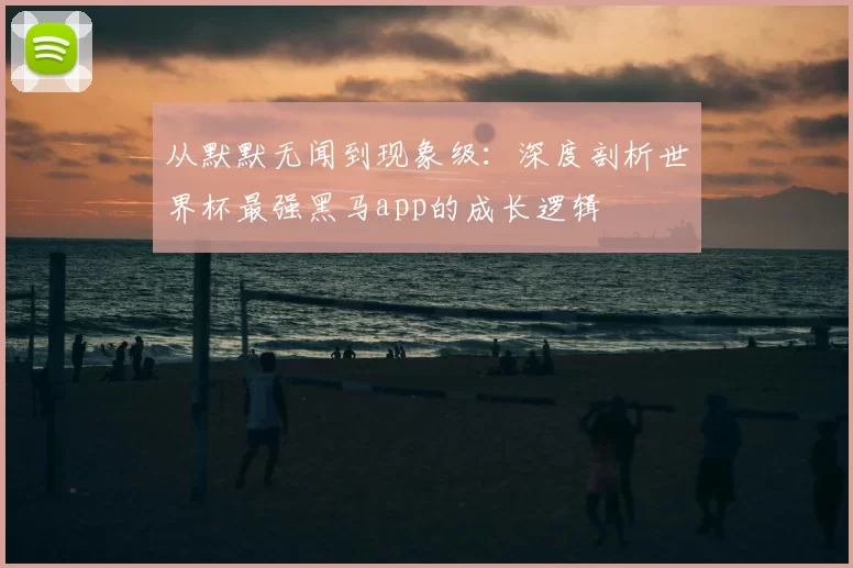从默默无闻到现象级:深度剖析世界杯最强黑马app的成长逻辑