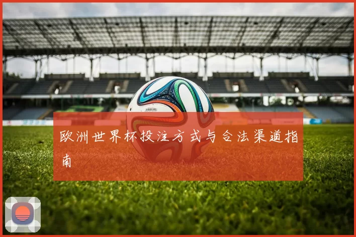欧洲世界杯投注方式与合法渠道指南