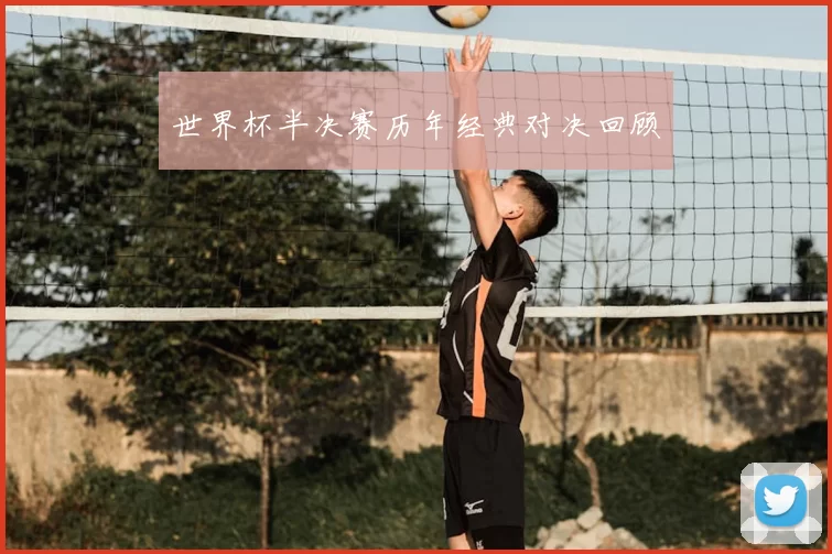 世界杯半决赛历年经典对决回顾