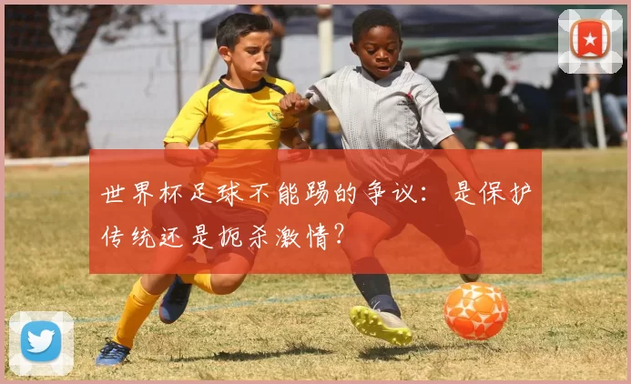 世界杯足球不能踢的争议:是保护传统还是扼杀激情?