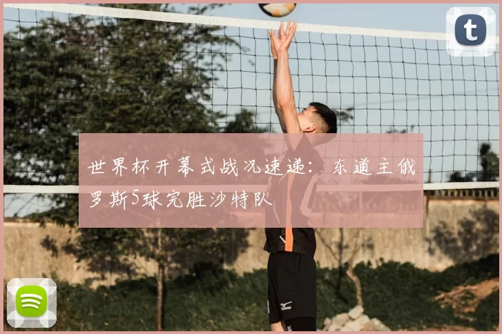 世界杯开幕式战况速递：东道主俄罗斯5球完胜沙特队