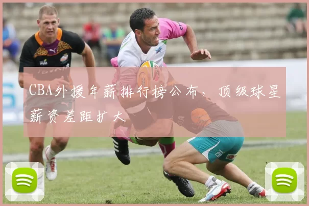 CBA外援年薪排行榜公布,顶级球星薪资差距扩大