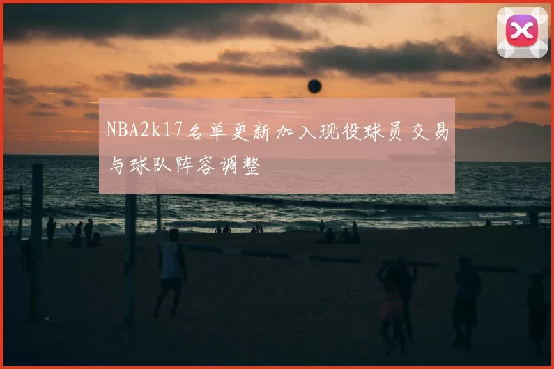 NBA2k17名单更新加入现役球员交易与球队阵容调整