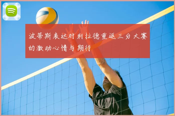 波蒂斯表达对利拉德重返三分大赛的激动心情与期待