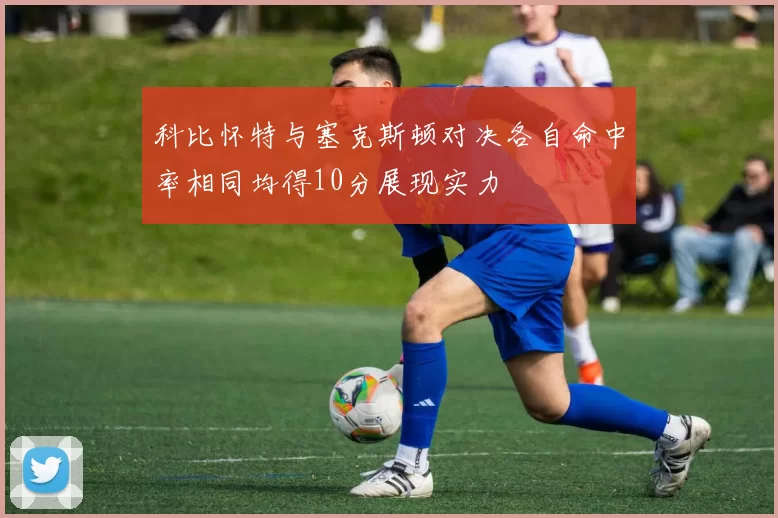 科比怀特与塞克斯顿对决各自命中率相同均得10分展现实力