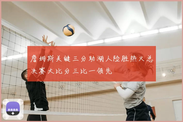 詹姆斯关键三分助湖人险胜热火总决赛大比分三比一领先