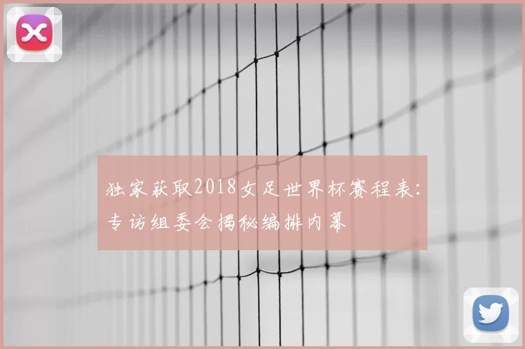 独家获取2018女足世界杯赛程表:专访组委会揭秘编排内幕