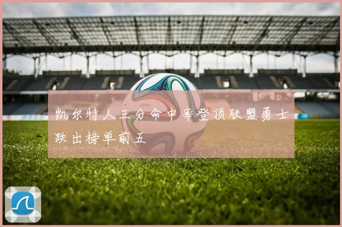 凯尔特人三分命中率登顶联盟勇士跌出榜单前五