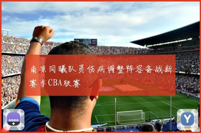 南京同曦队员伤病调整阵容备战新赛季CBA联赛