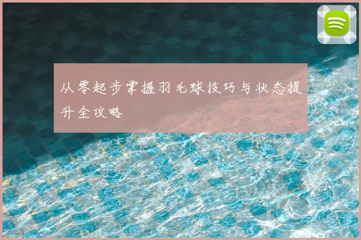 从零起步掌握羽毛球技巧与状态提升全攻略