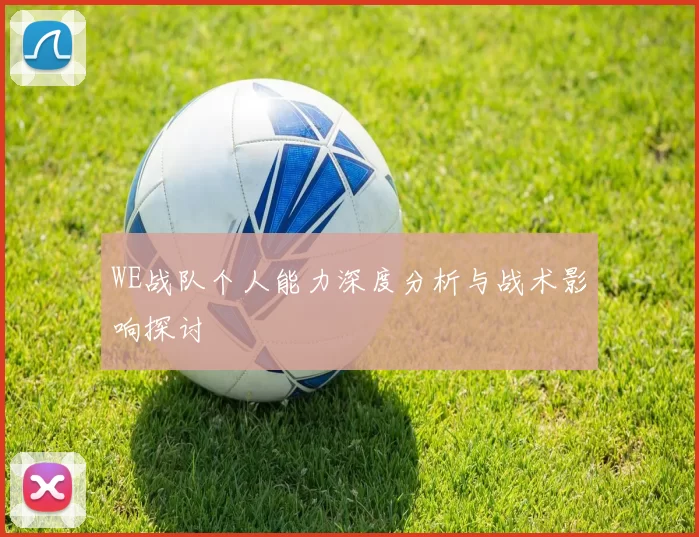 WE战队个人能力深度分析与战术影响探讨