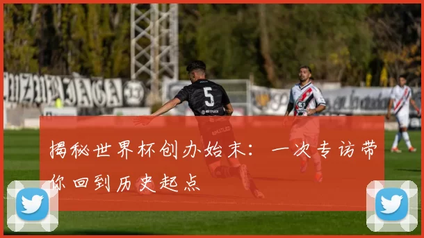 揭秘世界杯创办始末:一次专访带你回到历史起点