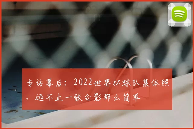 专访幕后:2022世界杯球队集体照,远不止一张合影那么简单