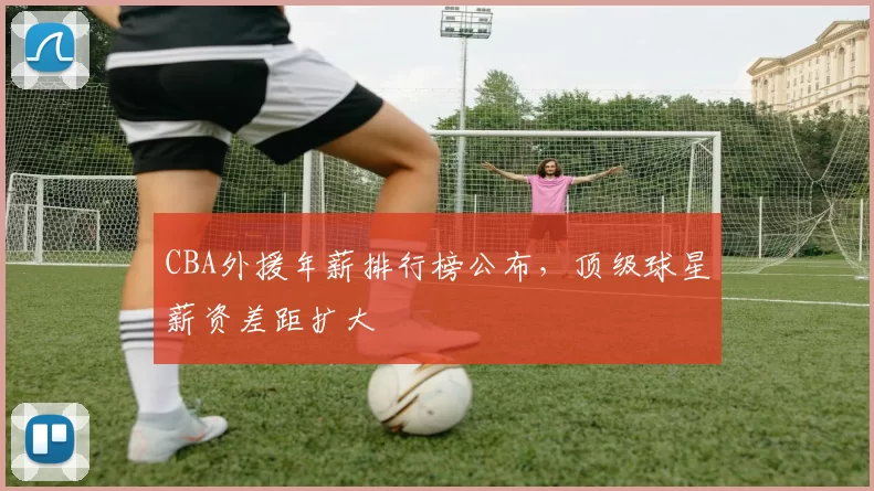 CBA外援年薪排行榜公布，顶级球星薪资差距扩大