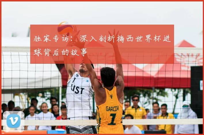 独家专访:深入剖析梅西世界杯进球背后的故事