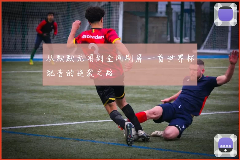 从默默无闻到全网刷屏 一首世界杯配音的逆袭之路