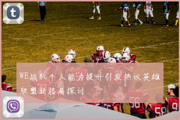 WE战队个人能力提升引发热议英雄联盟新格局探讨