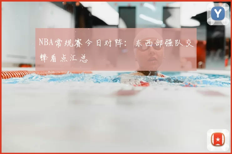NBA常规赛今日对阵：东西部强队交锋看点汇总