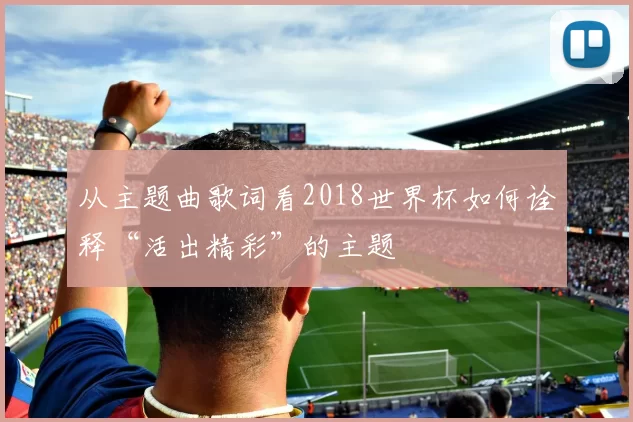 从主题曲歌词看2018世界杯如何诠释“活出精彩”的主题