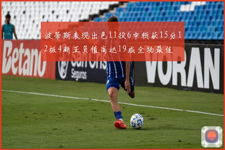 波蒂斯表现出色11投6中斩获15分12板4断正负值高达19成全场最佳