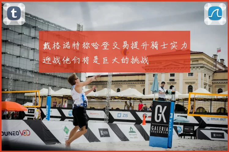 戴格诺特称哈登交易提升骑士实力迎战他们将是巨大的挑战