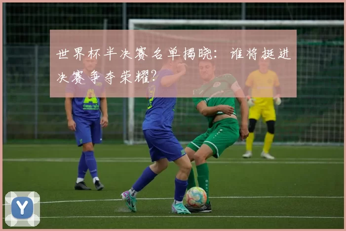 世界杯半决赛名单揭晓：谁将挺进决赛争夺荣耀？