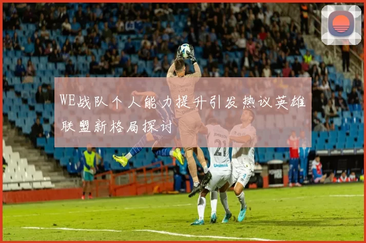 WE战队个人能力提升引发热议英雄联盟新格局探讨