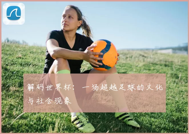 解码世界杯：一场超越足球的文化与社会现象
