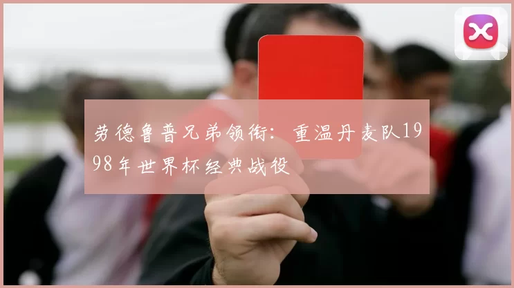 劳德鲁普兄弟领衔:重温丹麦队1998年世界杯经典战役