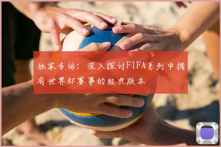独家专访:深入探讨FIFA系列中拥有世界杯赛事的经典版本