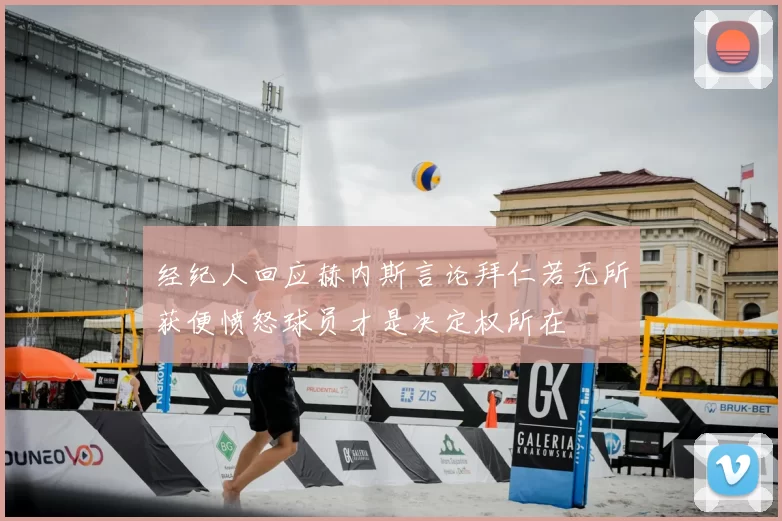 经纪人回应赫内斯言论拜仁若无所获便愤怒球员才是决定权所在