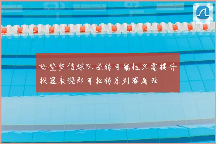 哈登坚信球队逆转可能性只需提升投篮表现即可扭转系列赛局面
